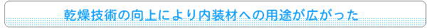 乾燥技術の向上により内装材への用途が広がった