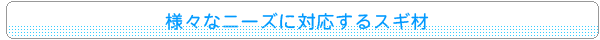 様々なニーズに対応するスギ材